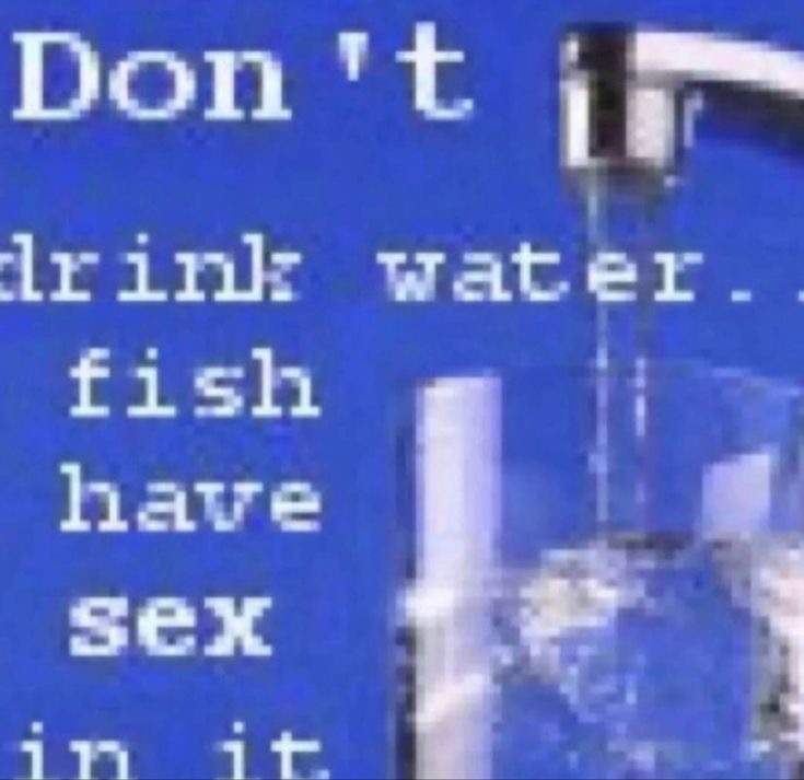 dont drink water fish have sex in it