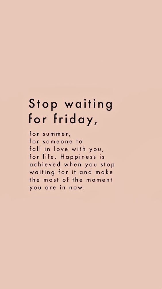 Stop waiting
for friday,
for summer,
for someone to
fall in love with you,
for life. Happiness is
achieved when you stop
waiting for it and make
the most of the moment
you are in now. quote