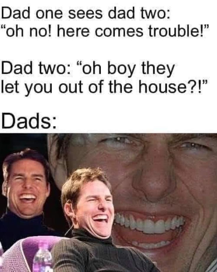 dad joke tom cruise Dad one sees dad two:
"oh no! here comes trouble!"
Dad two: "oh boy they let you out of the house?!"
Dads: