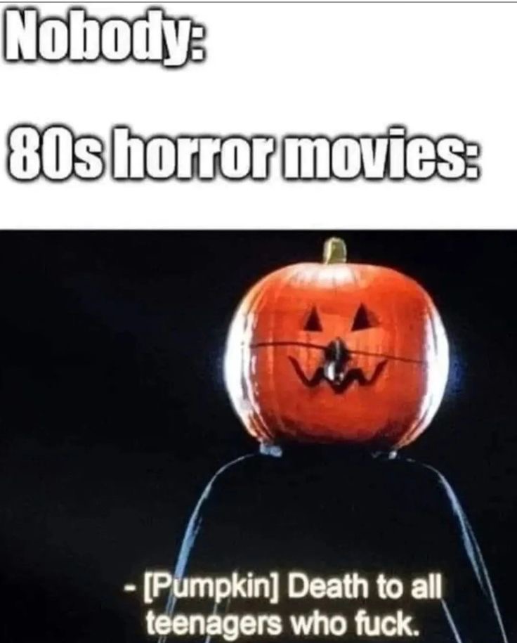 Nobody:
80s horror movies:
- [Pumpkin] Death to all teenagers who fuck. 