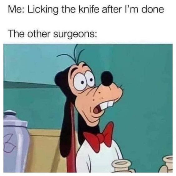 Me: Licking the knife after I'm done
The other surgeons: goofy